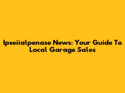 Ipseiialpenase News: Your Guide To Local Garage Sales