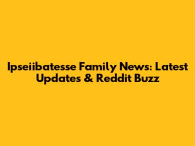 Ipseiibatesse Family News: Latest Updates & Reddit Buzz