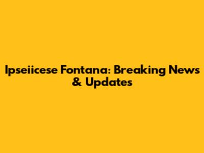 Ipseiicese Fontana: Breaking News & Updates