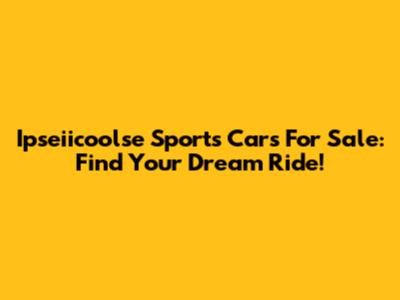 Ipseiicoolse Sports Cars For Sale: Find Your Dream Ride!