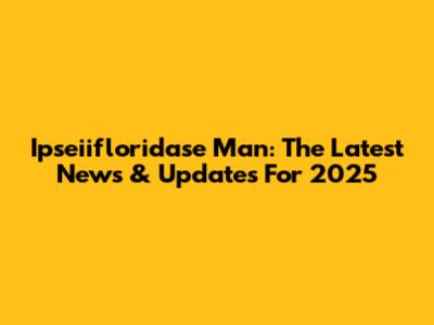 Ipseiifloridase Man: The Latest News & Updates For 2025