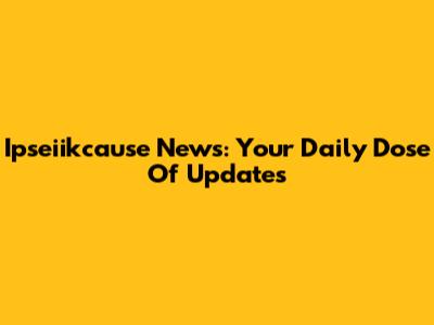 Ipseiikcause News: Your Daily Dose Of Updates