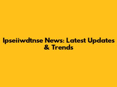 Ipseiiwdtnse News: Latest Updates & Trends