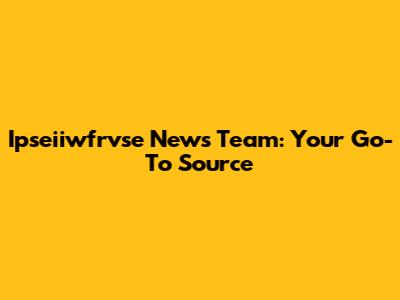 Ipseiiwfrvse News Team: Your Go-To Source