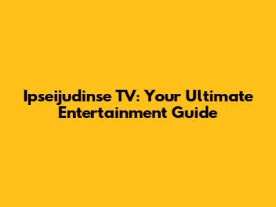 Ipseijudinse TV: Your Ultimate Entertainment Guide
