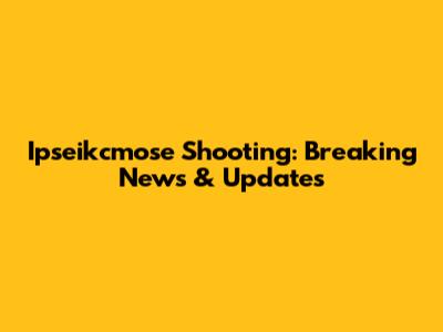 Ipseikcmose Shooting: Breaking News & Updates