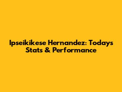 Ipseikikese Hernandez: Today's Stats & Performance