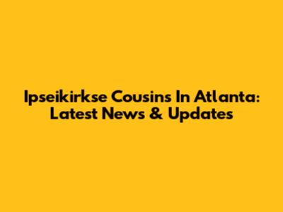 Ipseikirkse Cousins In Atlanta: Latest News & Updates