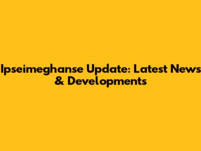 Ipseimeghanse Update: Latest News & Developments