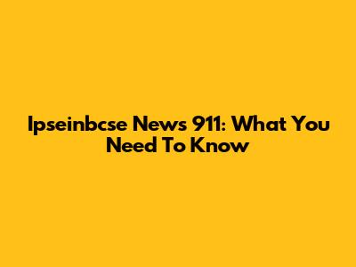 Ipseinbcse News 911: What You Need To Know