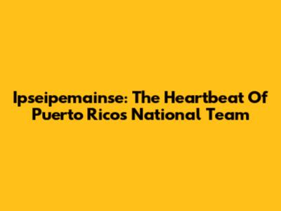 Ipseipemainse: The Heartbeat Of Puerto Rico's National Team
