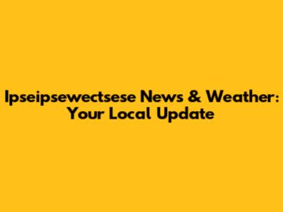 Ipseipsewectsese News & Weather: Your Local Update