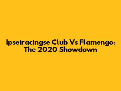 Ipseiracingse Club Vs Flamengo: The 2020 Showdown