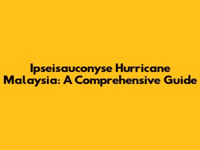 Ipseisauconyse Hurricane Malaysia: A Comprehensive Guide