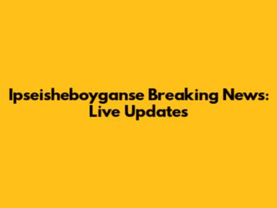 Ipseisheboyganse Breaking News: Live Updates