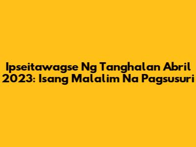 Ipseitawagse Ng Tanghalan Abril 2023: Isang Malalim Na Pagsusuri