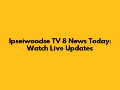 Ipseiwoodse TV 8 News Today: Watch Live Updates