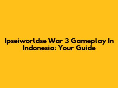 Ipseiworldse War 3 Gameplay In Indonesia: Your Guide