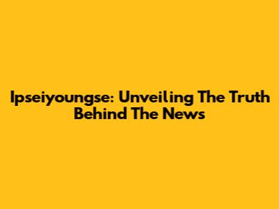 Ipseiyoungse: Unveiling The Truth Behind The News