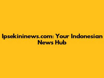 Ipsekininews.com: Your Indonesian News Hub