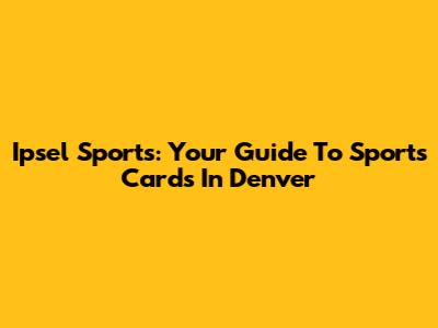 Ipsel Sports: Your Guide To Sports Cards In Denver