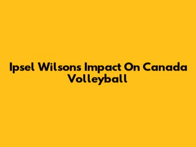 Ipsel Wilson's Impact On Canada Volleyball