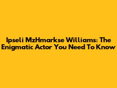 Ipseli MzHmarkse Williams: The Enigmatic Actor You Need To Know