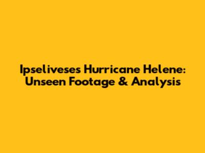 Ipselivese's Hurricane Helene: Unseen Footage & Analysis