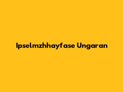 Ipselmzhhayfase Ungaran