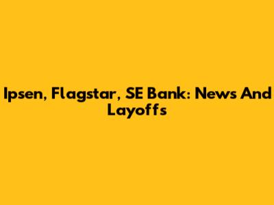 Ipsen, Flagstar, SE Bank: News And Layoffs