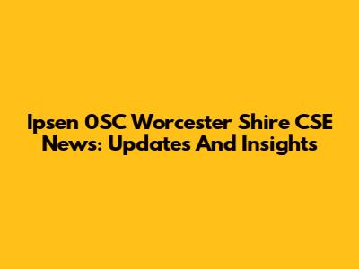 Ipsen 0SC Worcester Shire CSE News: Updates And Insights