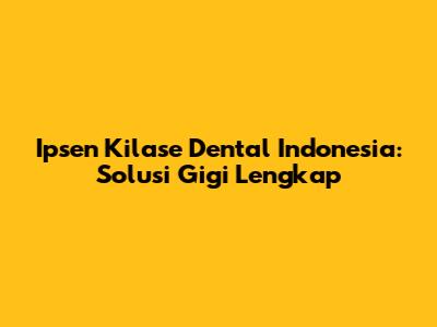Ipsen Kilase Dental Indonesia: Solusi Gigi Lengkap