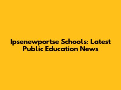 Ipsenewportse Schools: Latest Public Education News