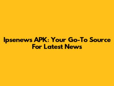 Ipsenews APK: Your Go-To Source For Latest News
