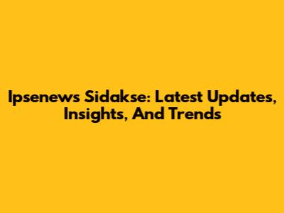 Ipsenews Sidakse: Latest Updates, Insights, And Trends