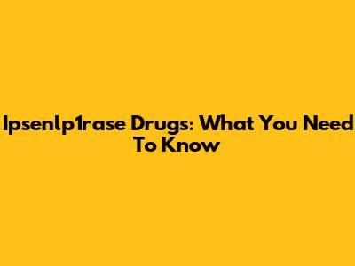 Ipsenlp1rase Drugs: What You Need To Know