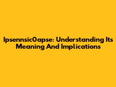 Ipsennsic0apse: Understanding Its Meaning And Implications