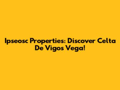 Ipseosc Properties: Discover Celta De Vigo's Vega!