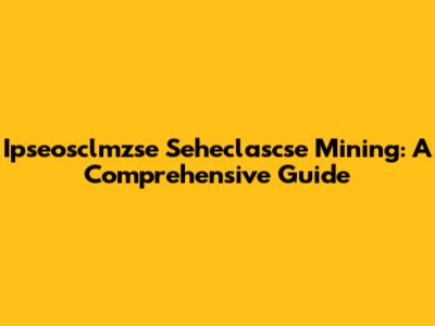 Ipseosclmzse Seheclascse Mining: A Comprehensive Guide