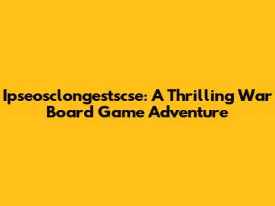Ipseosclongestscse: A Thrilling War Board Game Adventure