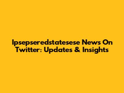 Ipsepseredstatesese News On Twitter: Updates & Insights