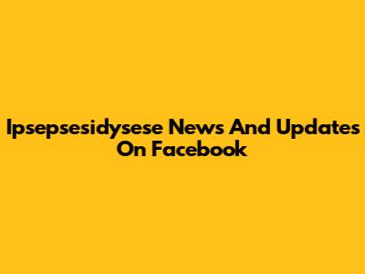 Ipsepsesidysese News And Updates On Facebook