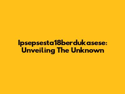 Ipsepsesta18berdukasese: Unveiling The Unknown