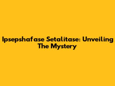 Ipsepshafase Setalitase: Unveiling The Mystery