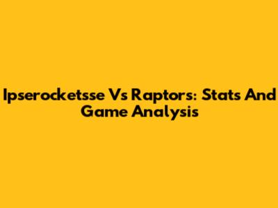 Ipserocketsse Vs Raptors: Stats And Game Analysis