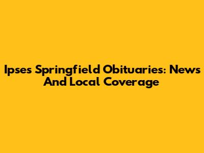 Ipses Springfield Obituaries: News And Local Coverage