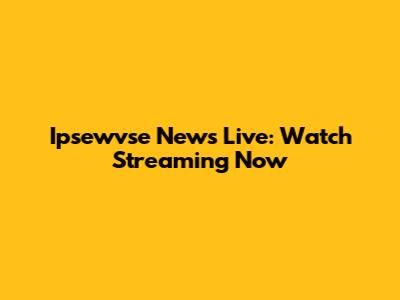 Ipsewvse News Live: Watch Streaming Now