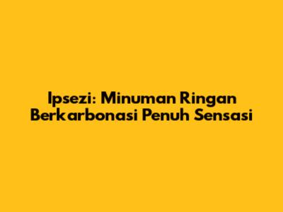 Ipsezi: Minuman Ringan Berkarbonasi Penuh Sensasi