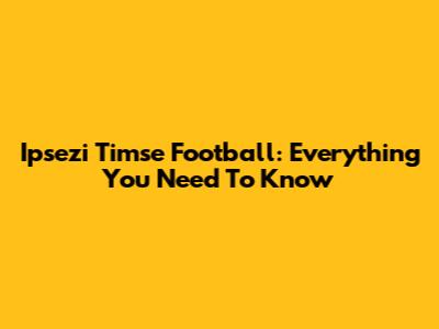 Ipsezi Timse Football: Everything You Need To Know