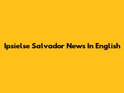 Ipsielse Salvador News In English